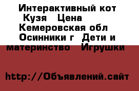 Интерактивный кот Кузя › Цена ­ 700 - Кемеровская обл., Осинники г. Дети и материнство » Игрушки   